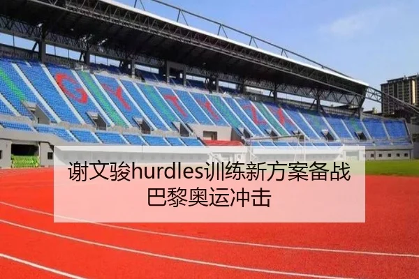谢文骏hurdles训练新方案备战巴黎奥运冲击